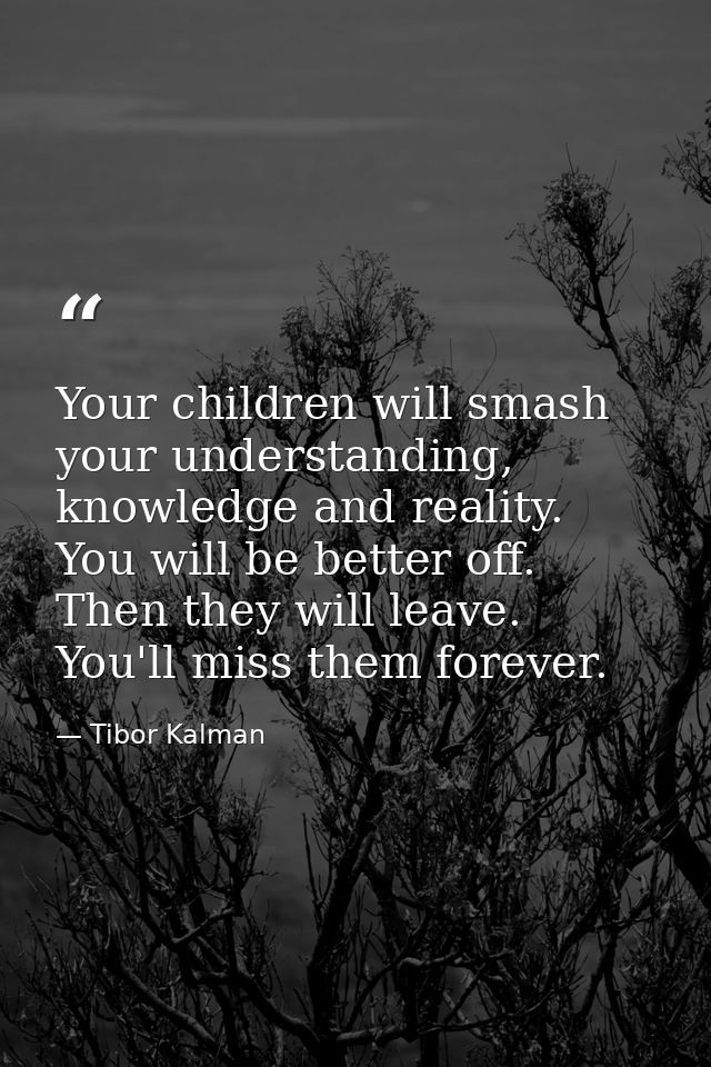 Your children will smash your understanding, knowledge and reality. You will be better off. Then they will leave. You'll — Tibor Kalman