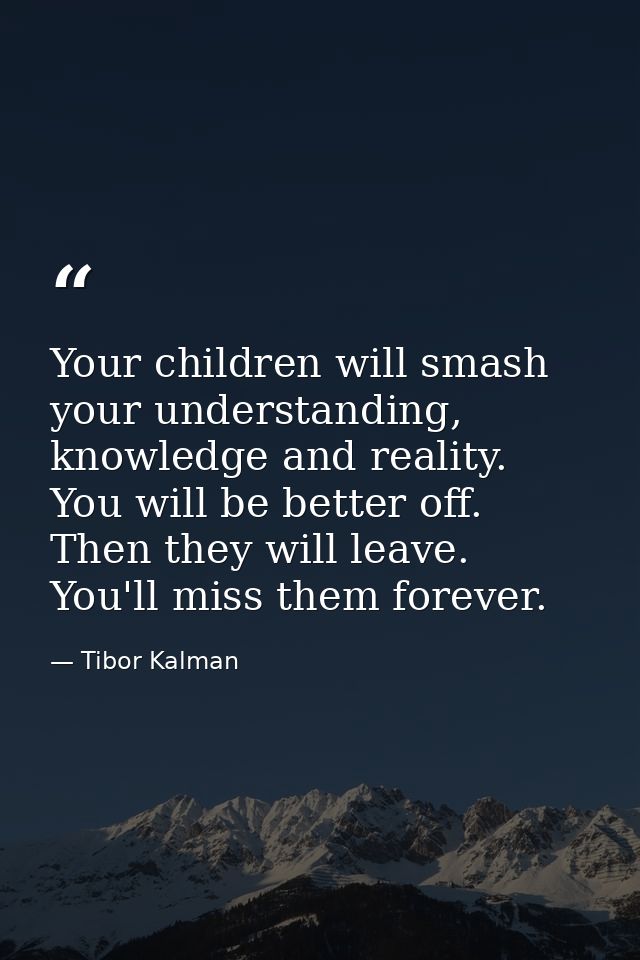 Your children will smash your understanding, knowledge and reality. You will be better off. Then they will leave. You'll — Tibor Kalman