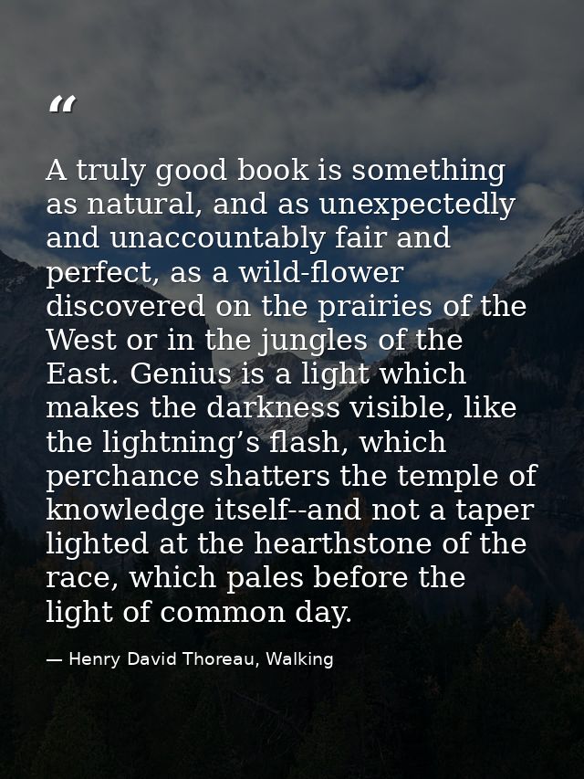 A truly good book is something as natural, and as unexpectedly and unaccountably fair and perfect, as a wild-flower disc — Henry David Thoreau, Walking