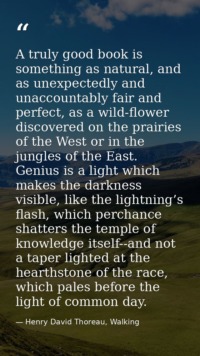 A truly good book is something as natural, and as unexpectedly and unaccountably fair and perfect, as a wild-flower disc — Henry David Thoreau, Walking