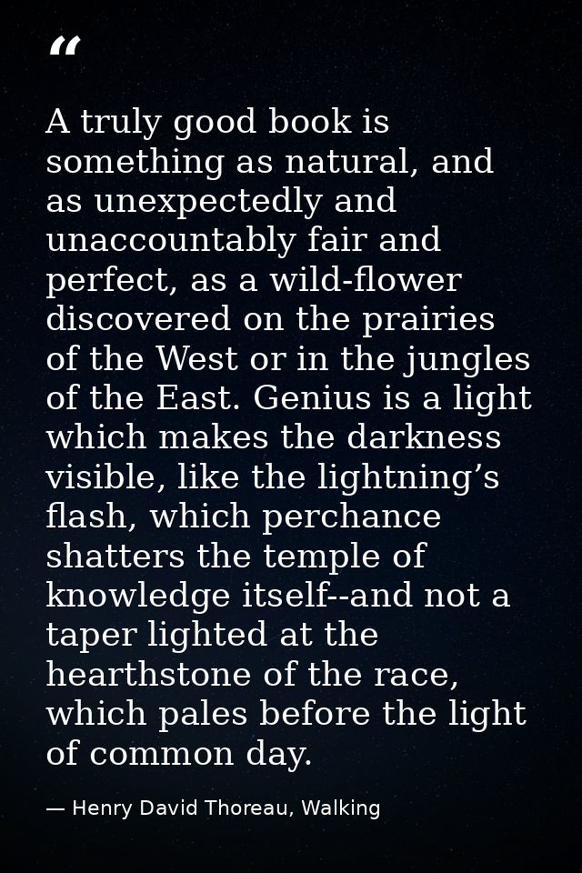 A truly good book is something as natural, and as unexpectedly and unaccountably fair and perfect, as a wild-flower disc — Henry David Thoreau, Walking