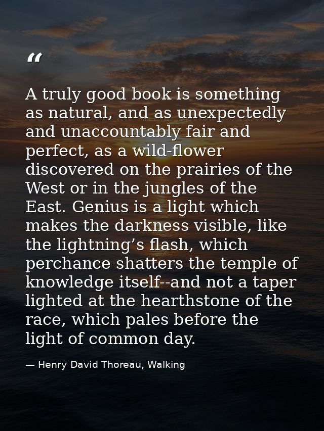A truly good book is something as natural, and as unexpectedly and unaccountably fair and perfect, as a wild-flower disc — Henry David Thoreau, Walking