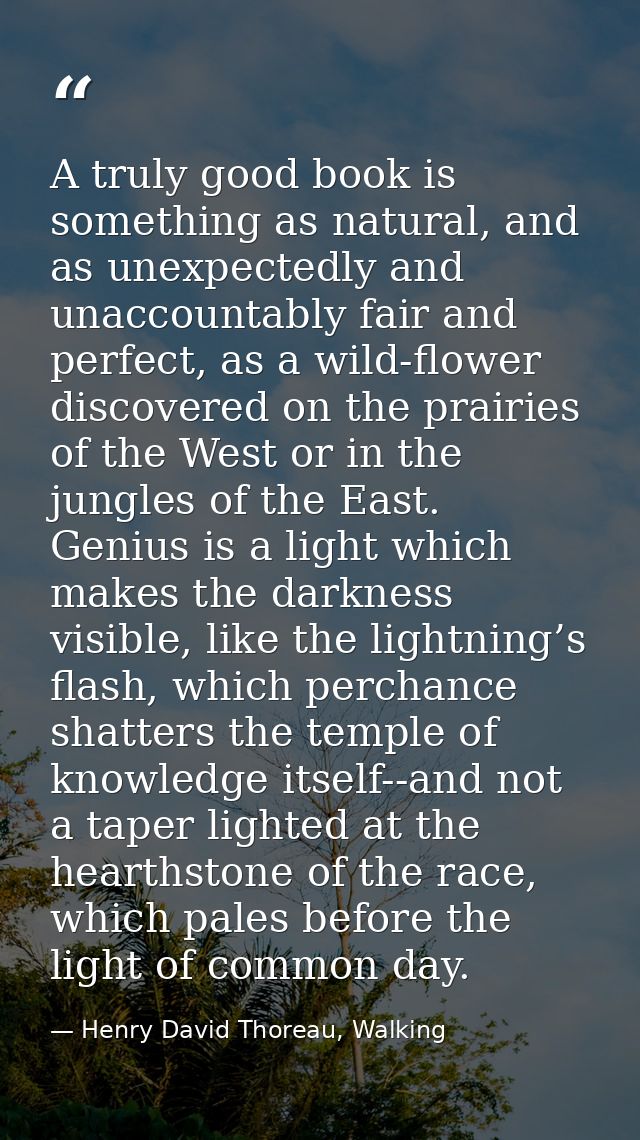 A truly good book is something as natural, and as unexpectedly and unaccountably fair and perfect, as a wild-flower disc — Henry David Thoreau, Walking