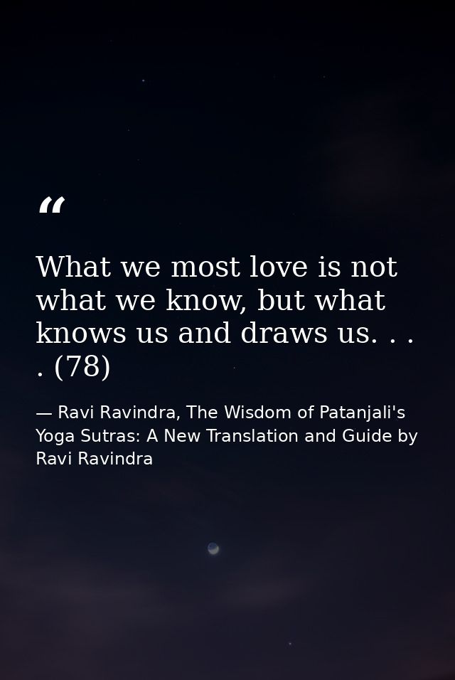 What we most love is not what we know, but what knows us and draws us. . . . (78) — Ravi Ravindra, The Wisdom of Patanjali's Yoga Sutras: A New Translation and Guide by Ravi Ravindra
