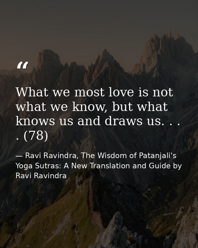 What we most love is not what we know, but what knows us and draws us. . . . (78) — Ravi Ravindra, The Wisdom of Patanjali's Yoga Sutras: A New Translation and Guide by Ravi Ravindra
