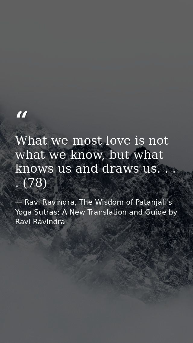 What we most love is not what we know, but what knows us and draws us. . . . (78) — Ravi Ravindra, The Wisdom of Patanjali's Yoga Sutras: A New Translation and Guide by Ravi Ravindra