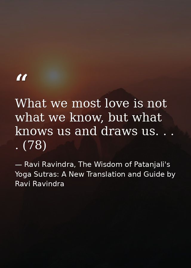 What we most love is not what we know, but what knows us and draws us. . . . (78) — Ravi Ravindra, The Wisdom of Patanjali's Yoga Sutras: A New Translation and Guide by Ravi Ravindra