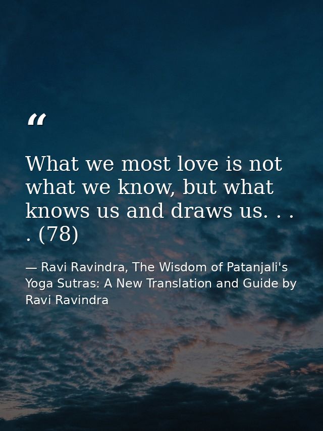 What we most love is not what we know, but what knows us and draws us. . . . (78) — Ravi Ravindra, The Wisdom of Patanjali's Yoga Sutras: A New Translation and Guide by Ravi Ravindra