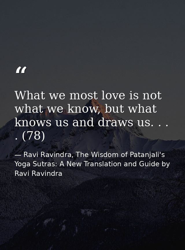 What we most love is not what we know, but what knows us and draws us. . . . (78) — Ravi Ravindra, The Wisdom of Patanjali's Yoga Sutras: A New Translation and Guide by Ravi Ravindra