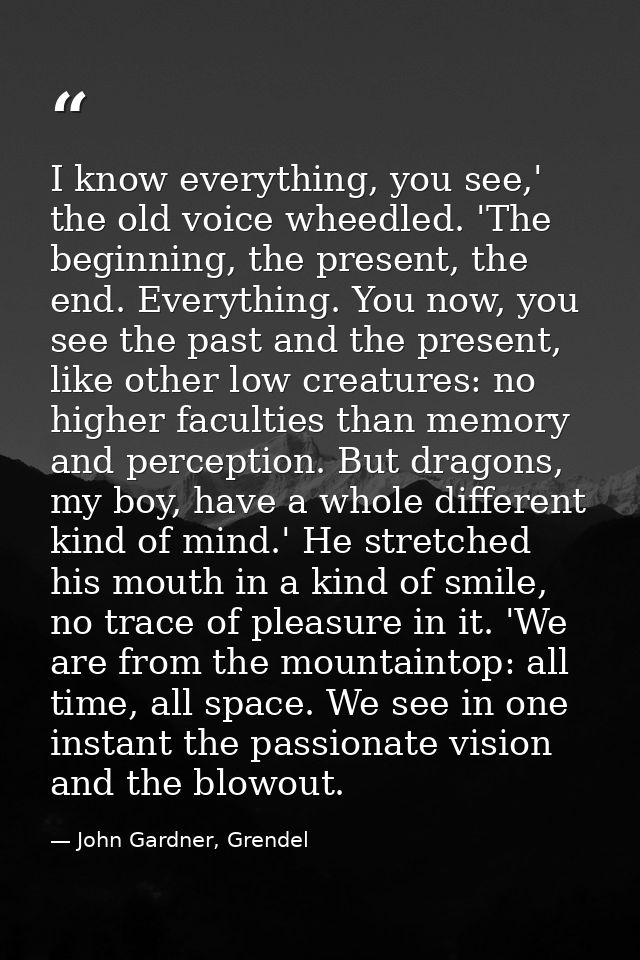 I know everything, you see,' the old voice wheedled. 'The beginning, the present, the end. Everything. You now, you see  — John Gardner, Grendel
