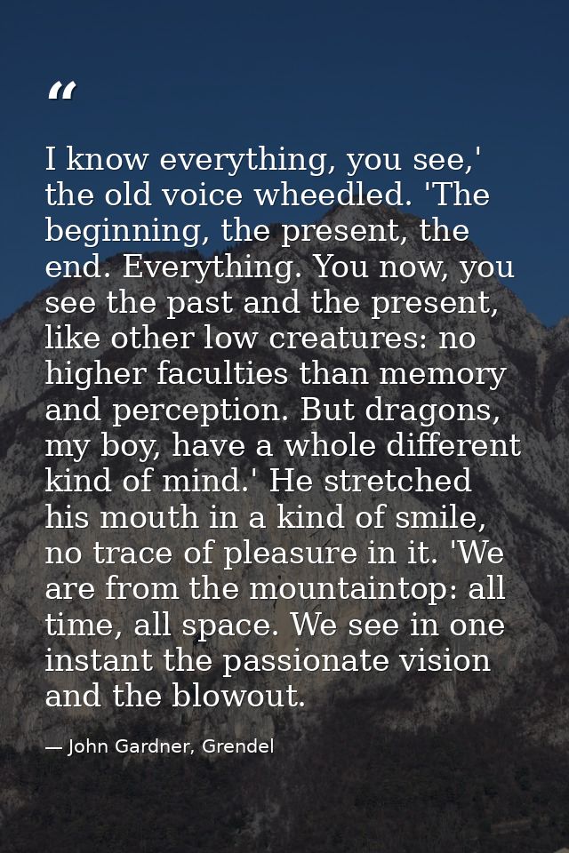 I know everything, you see,' the old voice wheedled. 'The beginning, the present, the end. Everything. You now, you see  — John Gardner, Grendel