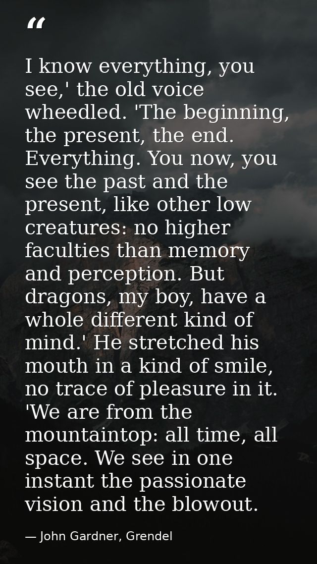I know everything, you see,' the old voice wheedled. 'The beginning, the present, the end. Everything. You now, you see  — John Gardner, Grendel