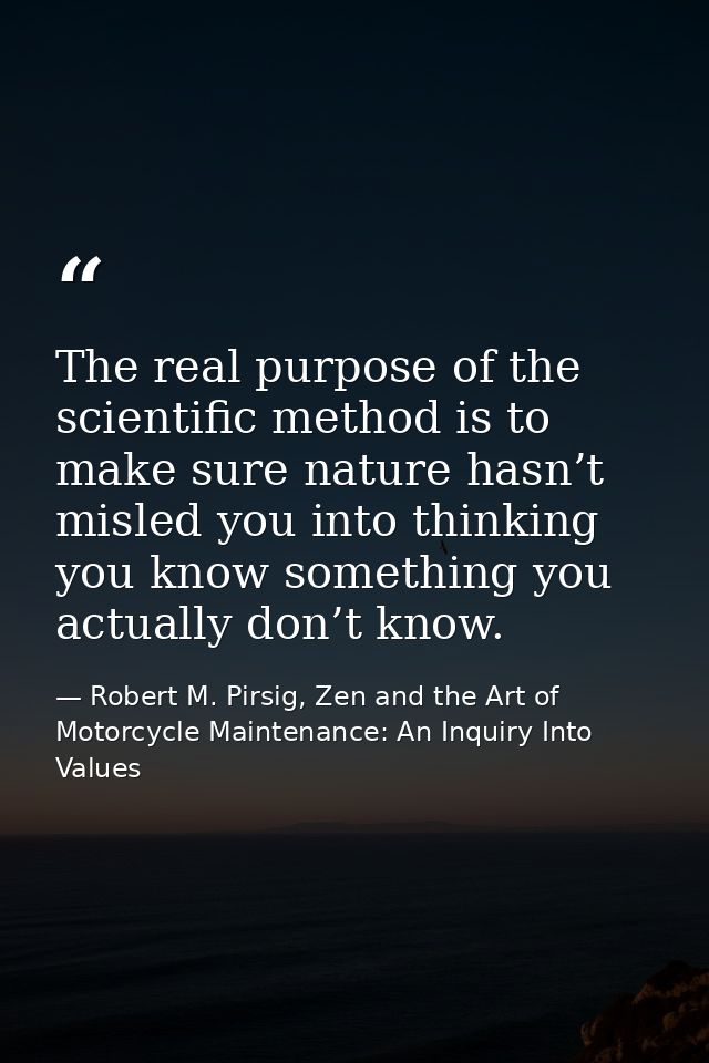 The real purpose of the scientific method is to make sure nature hasn’t misled you into thinking you know something you  — Robert M. Pirsig, Zen and the Art of Motorcycle Maintenance: An Inquiry Into Values