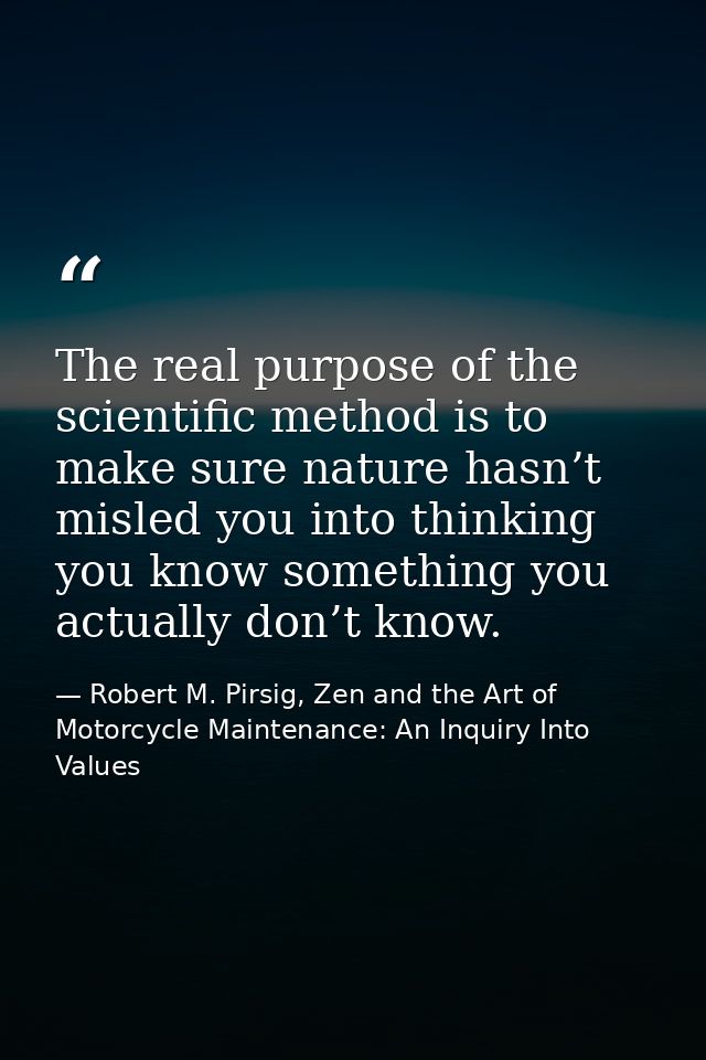 The real purpose of the scientific method is to make sure nature hasn’t misled you into thinking you know something you  — Robert M. Pirsig, Zen and the Art of Motorcycle Maintenance: An Inquiry Into Values
