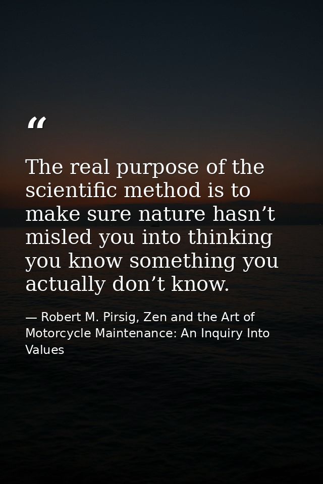 The real purpose of the scientific method is to make sure nature hasn’t misled you into thinking you know something you  — Robert M. Pirsig, Zen and the Art of Motorcycle Maintenance: An Inquiry Into Values