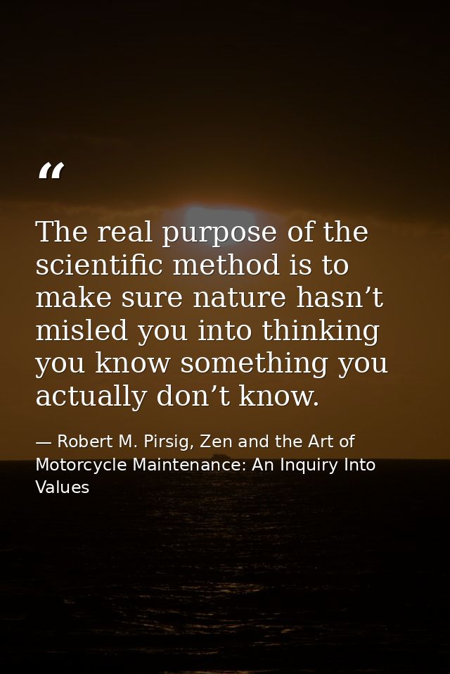 The real purpose of the scientific method is to make sure nature hasn’t misled you into thinking you know something you  — Robert M. Pirsig, Zen and the Art of Motorcycle Maintenance: An Inquiry Into Values