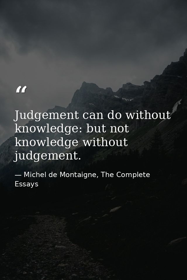 Judgement can do without knowledge: but not knowledge without judgement. — Michel de Montaigne, The Complete Essays