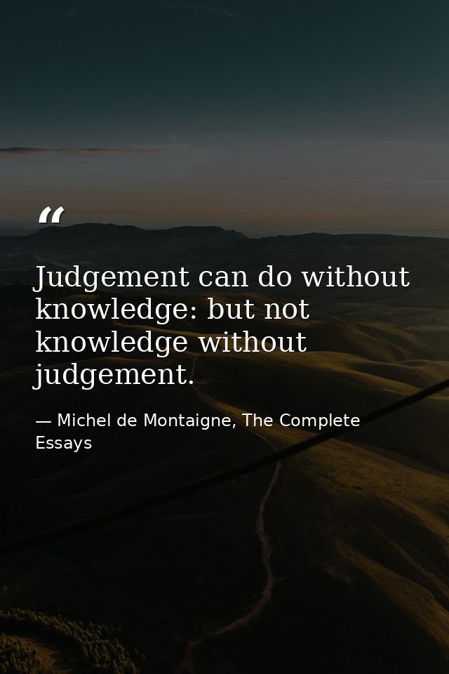 Judgement can do without knowledge: but not knowledge without judgement. — Michel de Montaigne, The Complete Essays
