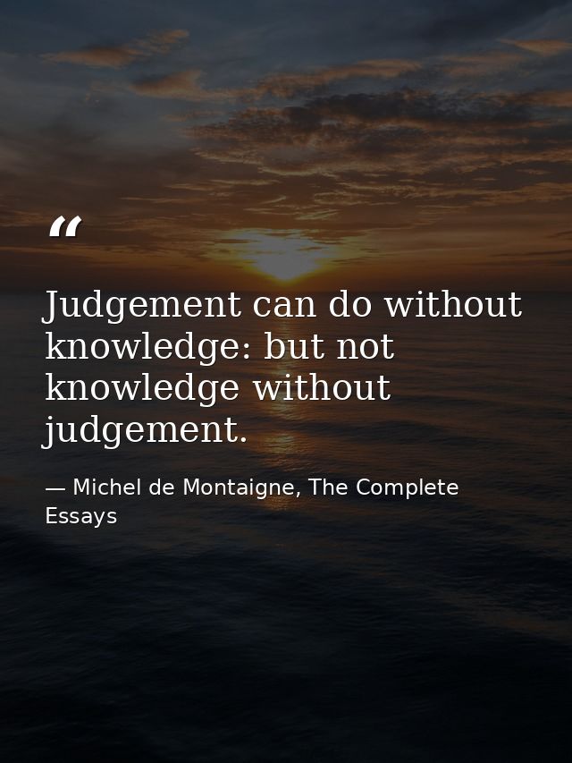 Judgement can do without knowledge: but not knowledge without judgement. — Michel de Montaigne, The Complete Essays