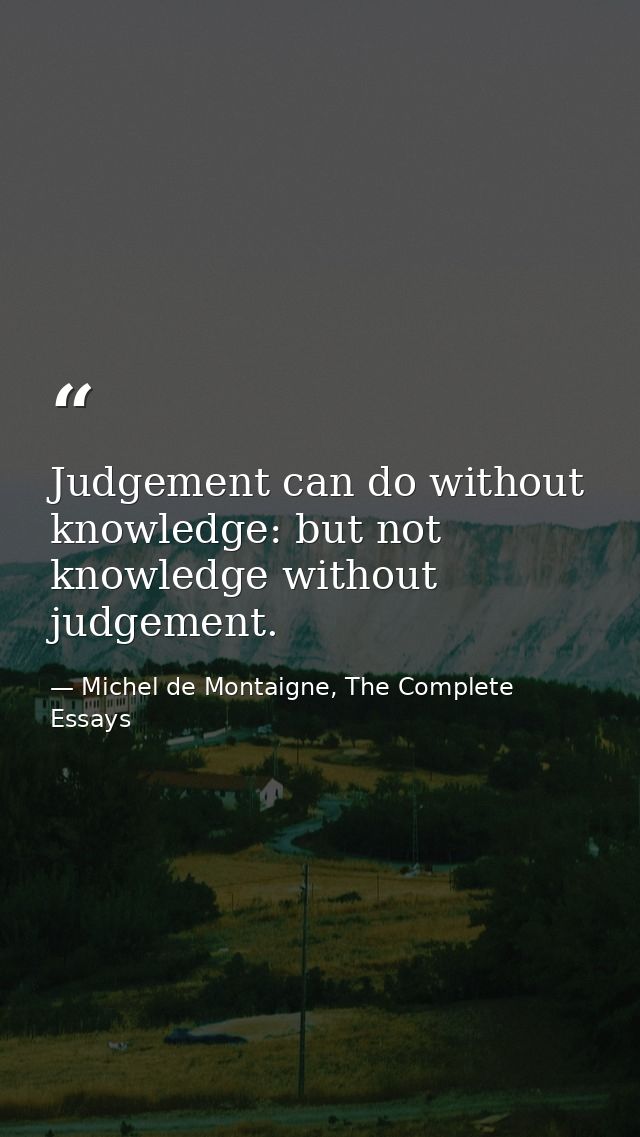 Judgement can do without knowledge: but not knowledge without judgement. — Michel de Montaigne, The Complete Essays