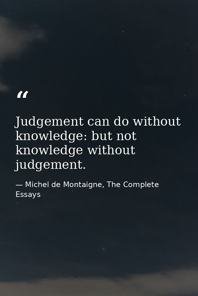 Judgement can do without knowledge: but not knowledge without judgement. — Michel de Montaigne, The Complete Essays