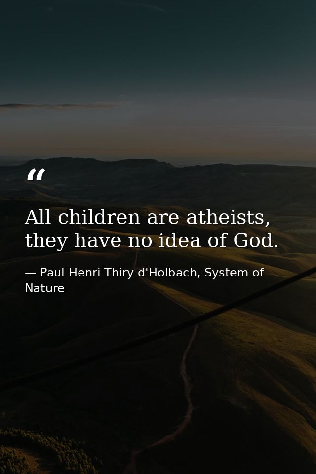 All children are atheists, they have no idea of God. — Paul Henri Thiry d'Holbach, System of Nature