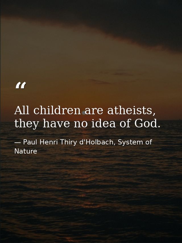 All children are atheists, they have no idea of God. — Paul Henri Thiry d'Holbach, System of Nature