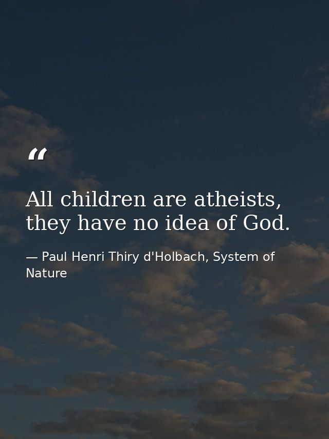 All children are atheists, they have no idea of God. — Paul Henri Thiry d'Holbach, System of Nature