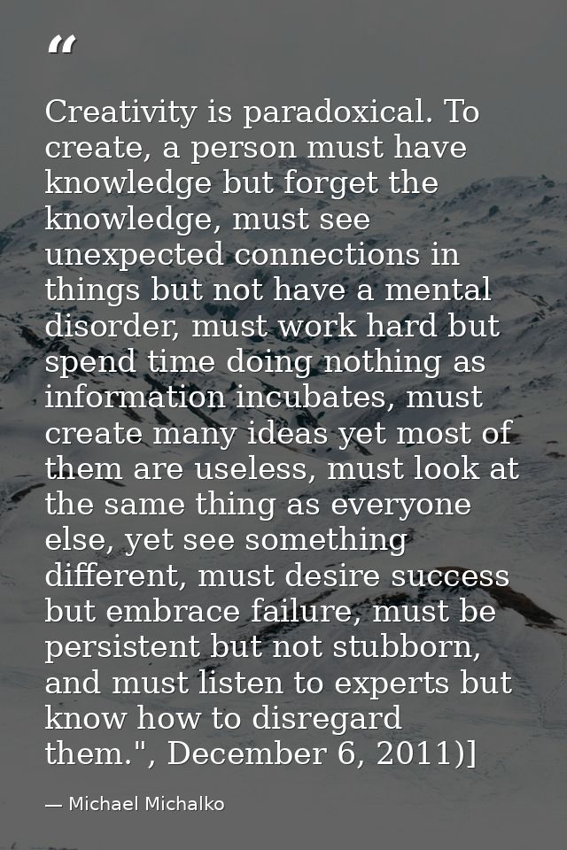 Creativity is paradoxical. To create, a person must have knowledge but forget the knowledge, must see unexpected connect — Michael Michalko
