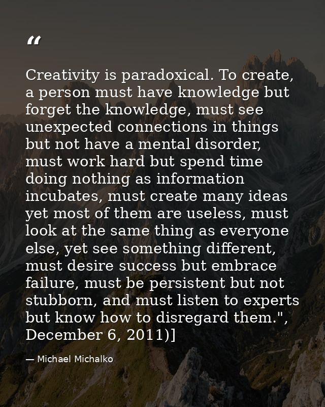 Creativity is paradoxical. To create, a person must have knowledge but forget the knowledge, must see unexpected connect — Michael Michalko