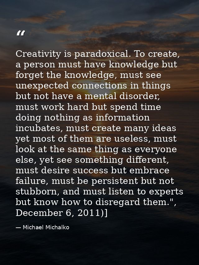 Creativity is paradoxical. To create, a person must have knowledge but forget the knowledge, must see unexpected connect — Michael Michalko