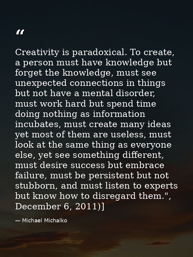 Creativity is paradoxical. To create, a person must have knowledge but forget the knowledge, must see unexpected connect — Michael Michalko