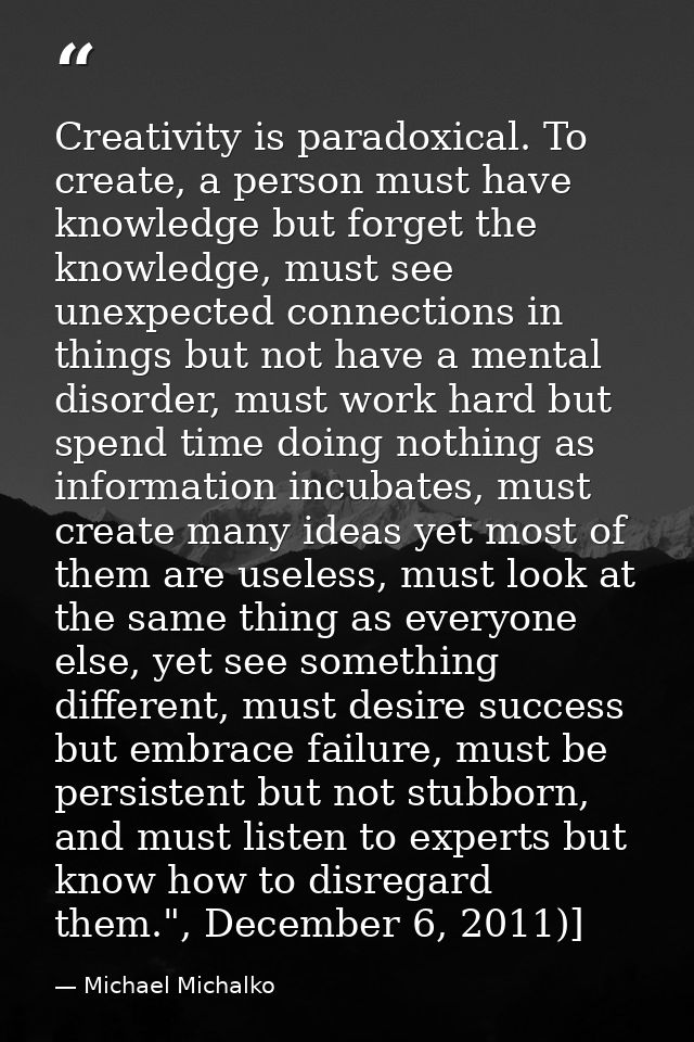 Creativity is paradoxical. To create, a person must have knowledge but forget the knowledge, must see unexpected connect — Michael Michalko