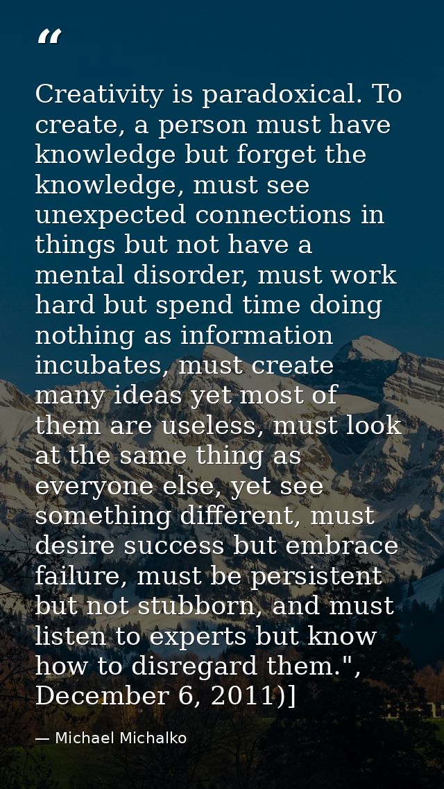 Creativity is paradoxical. To create, a person must have knowledge but forget the knowledge, must see unexpected connect — Michael Michalko