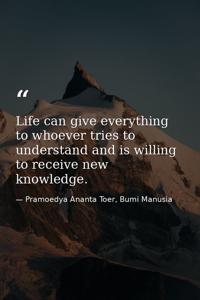 Life can give everything to whoever tries to understand and is willing to receive new knowledge. — Pramoedya Ananta Toer, Bumi Manusia