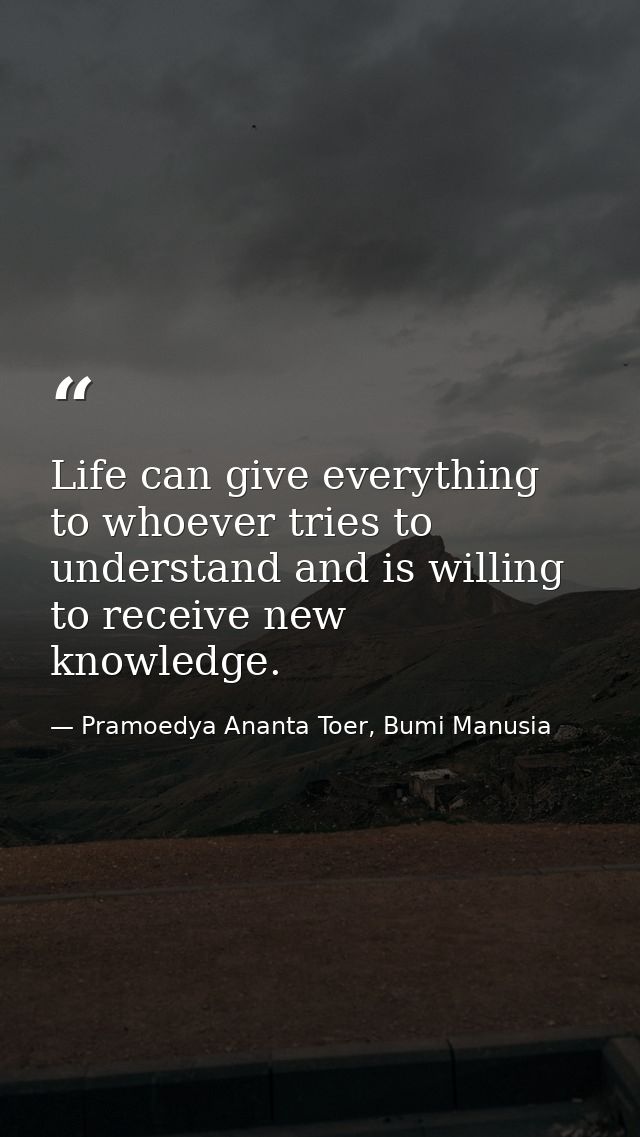 Life can give everything to whoever tries to understand and is willing to receive new knowledge. — Pramoedya Ananta Toer, Bumi Manusia