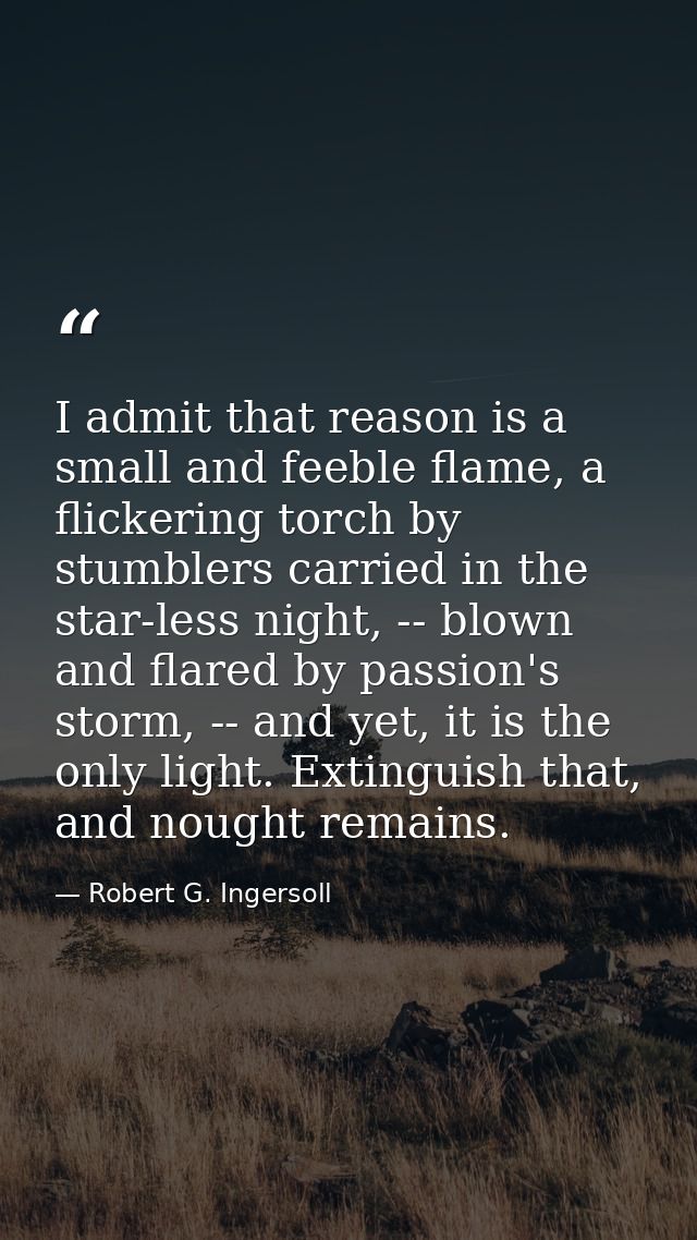 I admit that reason is a small and feeble flame, a flickering torch by stumblers carried in the star-less night, -- blow — Robert G. Ingersoll