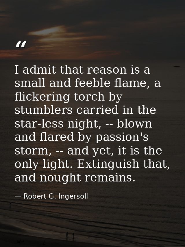 I admit that reason is a small and feeble flame, a flickering torch by stumblers carried in the star-less night, -- blow — Robert G. Ingersoll