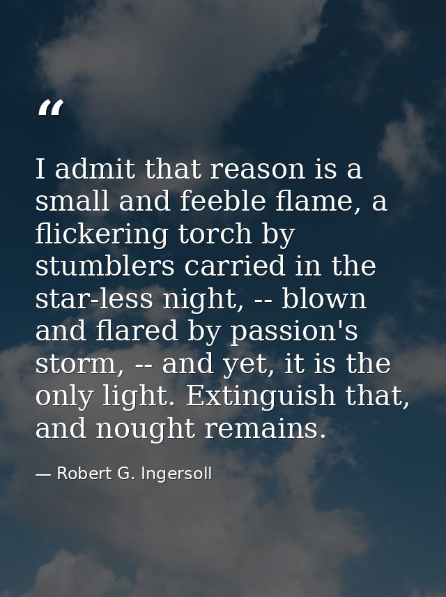 I admit that reason is a small and feeble flame, a flickering torch by stumblers carried in the star-less night, -- blow — Robert G. Ingersoll