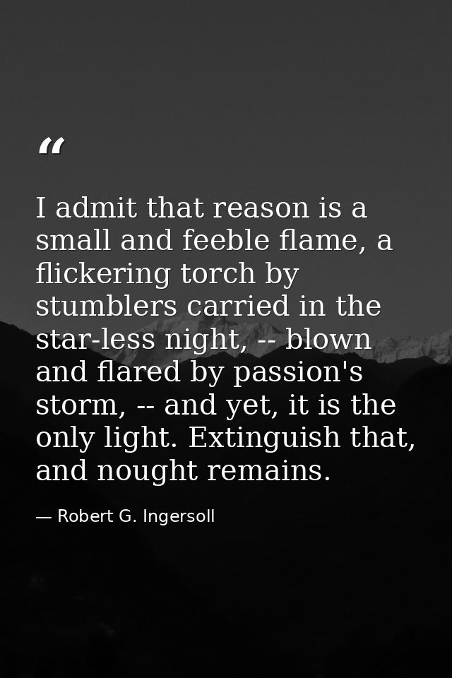 I admit that reason is a small and feeble flame, a flickering torch by stumblers carried in the star-less night, -- blow — Robert G. Ingersoll