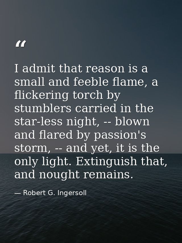 I admit that reason is a small and feeble flame, a flickering torch by stumblers carried in the star-less night, -- blow — Robert G. Ingersoll