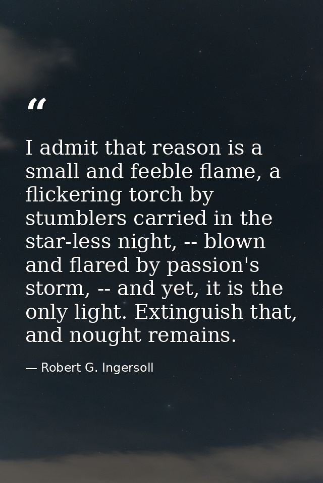 I admit that reason is a small and feeble flame, a flickering torch by stumblers carried in the star-less night, -- blow — Robert G. Ingersoll