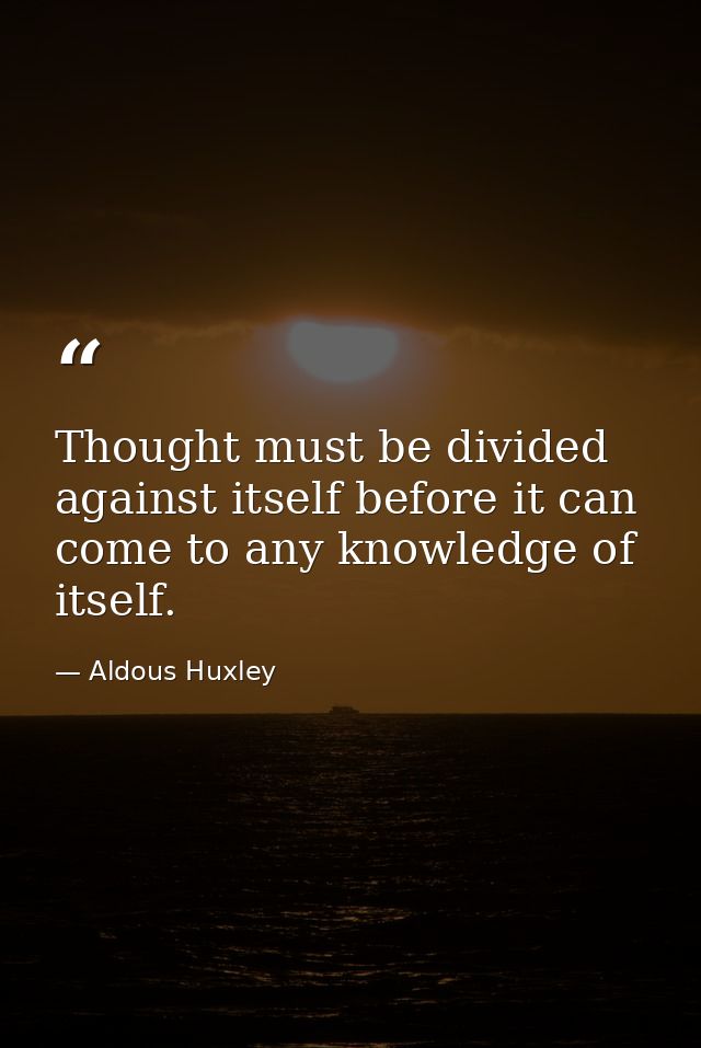 Thought must be divided against itself before it can come to any knowledge of itself. — Aldous Huxley
