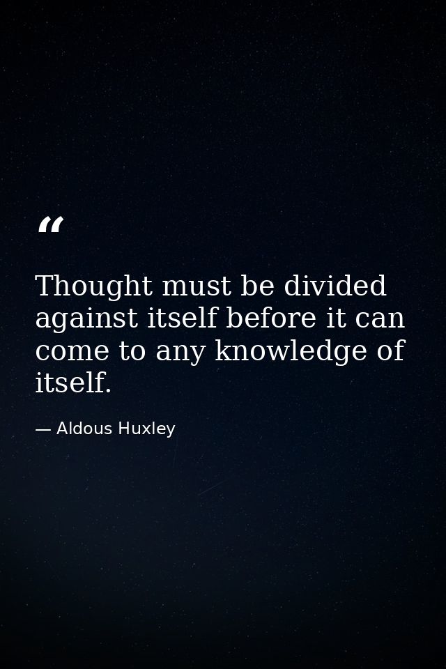 Thought must be divided against itself before it can come to any knowledge of itself. — Aldous Huxley