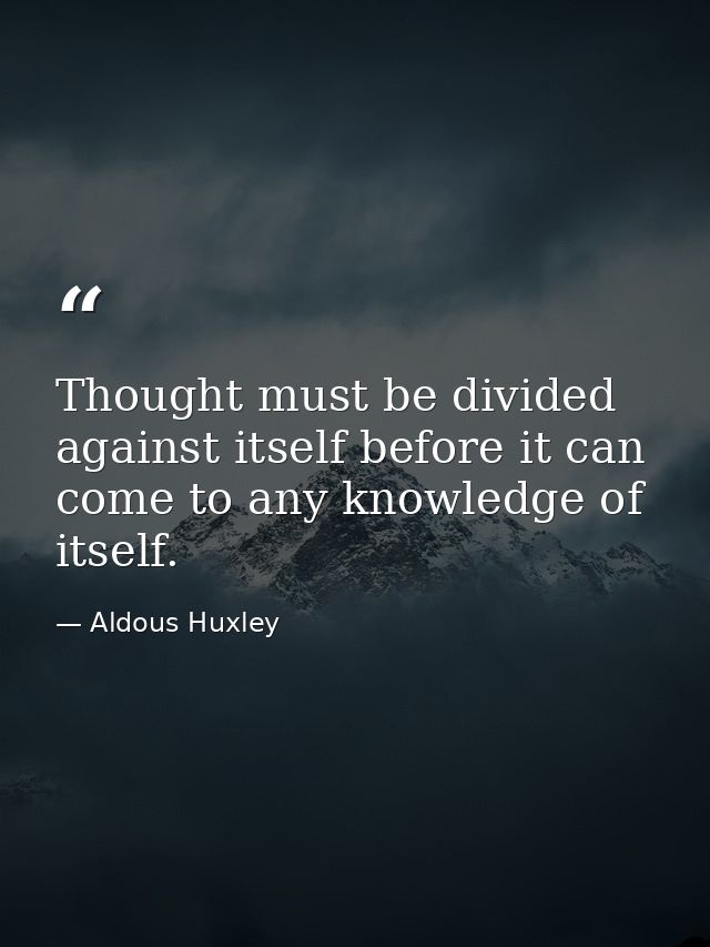 Thought must be divided against itself before it can come to any knowledge of itself. — Aldous Huxley