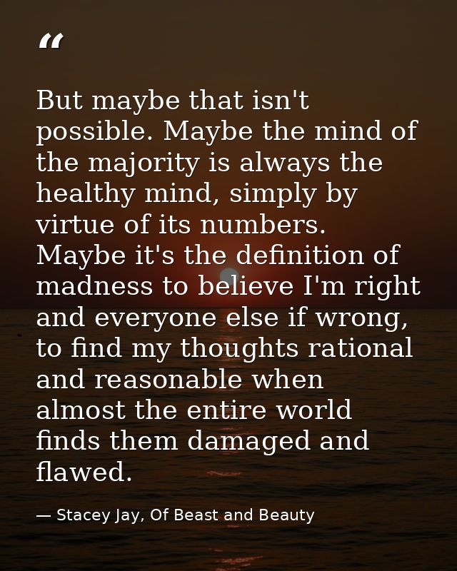But maybe that isn't possible. Maybe the mind of the majority is always the healthy mind, simply by virtue of its number — Stacey Jay, Of Beast and Beauty