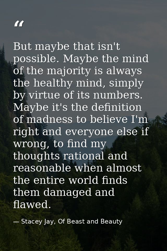 But maybe that isn't possible. Maybe the mind of the majority is always the healthy mind, simply by virtue of its number — Stacey Jay, Of Beast and Beauty