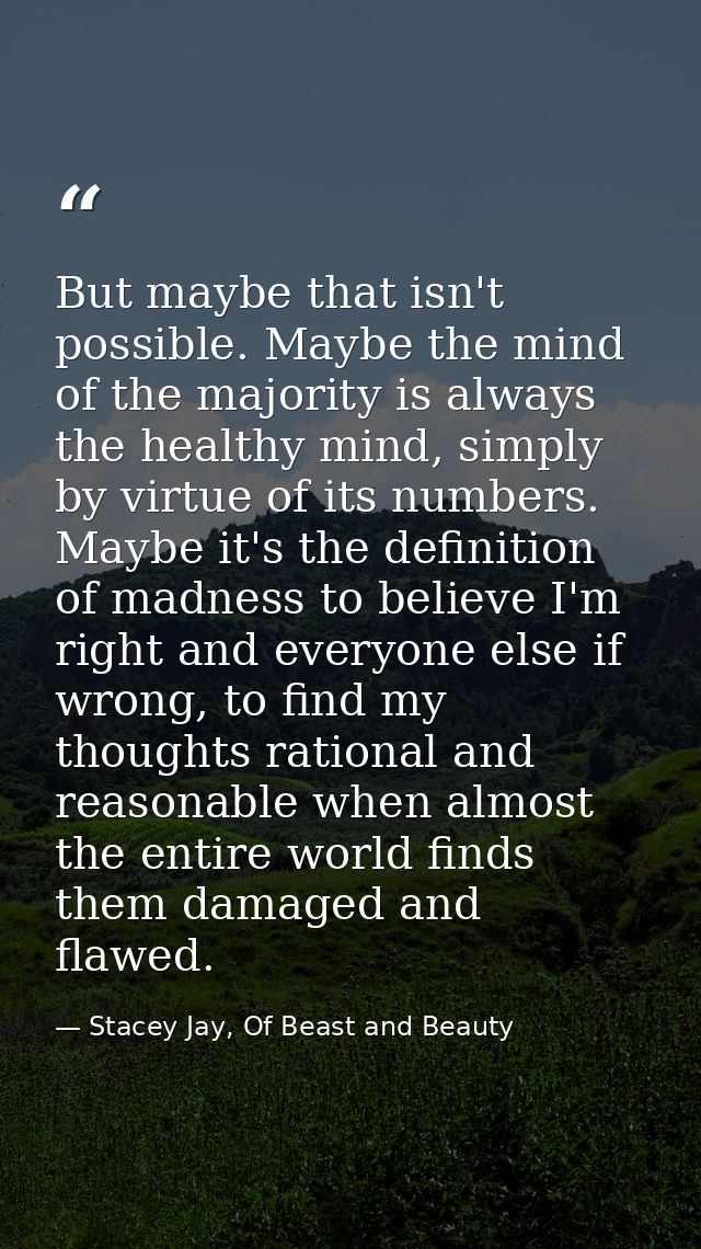 But maybe that isn't possible. Maybe the mind of the majority is always the healthy mind, simply by virtue of its number — Stacey Jay, Of Beast and Beauty