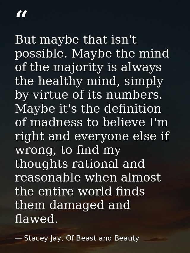 But maybe that isn't possible. Maybe the mind of the majority is always the healthy mind, simply by virtue of its number — Stacey Jay, Of Beast and Beauty