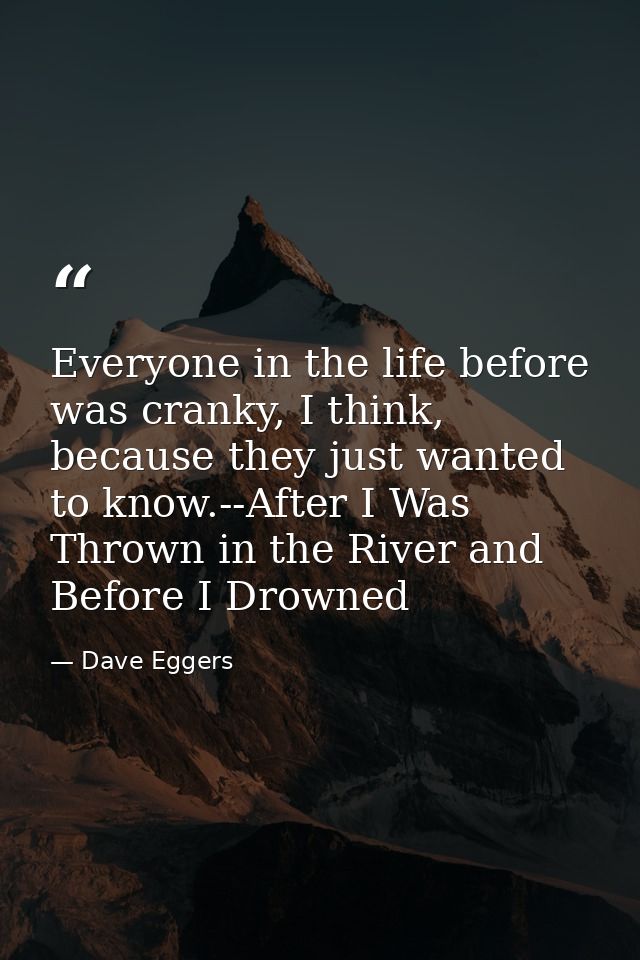 Everyone in the life before was cranky, I think, because they just wanted to know.--After I Was Thrown in the River and  — Dave Eggers